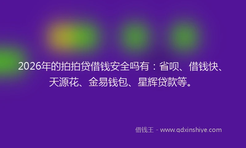 2026年的拍拍贷借钱安全吗有：省呗、借钱快、天源花、金易钱包、星辉贷款等。