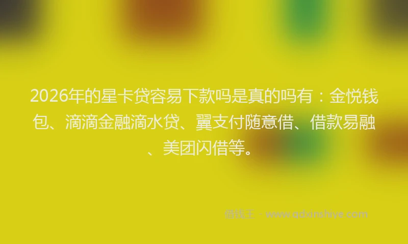 2026年的星卡贷容易下款吗是真的吗有:金悦钱包、滴滴金融滴水贷、翼支付随意借、借款易融、美团闪借等。