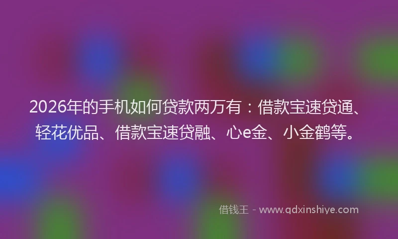 2026年的手机如何贷款两万有：借款宝速贷通、轻花优品、借款宝速贷融、心e金、小金鹤等。