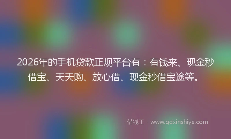 2026年的手机贷款正规平台有：有钱来、现金秒借宝、天天购、放心借、现金秒借宝途等。