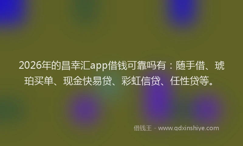 2026年的昌幸汇app借钱可靠吗有：随手借、琥珀买单、现金快易贷、彩虹信贷、任性贷等。
