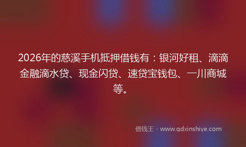 2026年的慈溪手机抵押借钱有：银河好租、滴滴金融滴水贷、现金闪贷、速贷宝钱包、一川商城等。