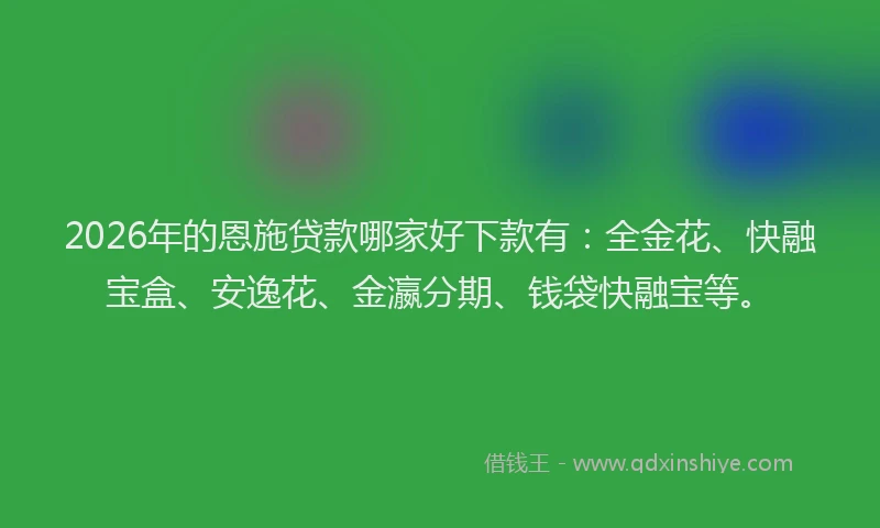 2026年的恩施贷款哪家好下款有：全金花、快融宝盒、安逸花、金瀛分期、钱袋快融宝等。