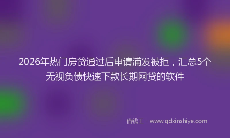 2026年热门房贷通过后申请浦发被拒，汇总5个无视负债快速下款长期网贷的软件