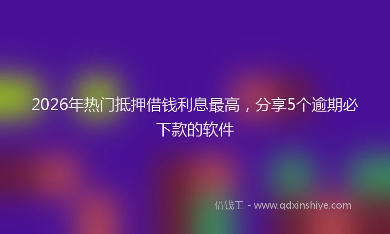 2026年热门抵押借钱利息最高，分享5个逾期必下款的软件