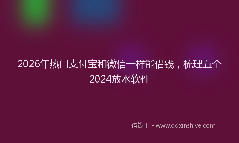 2026年热门支付宝和微信一样能借钱，梳理五个2024放水软件