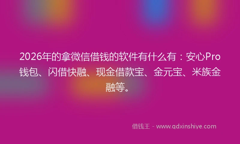 2026年的拿微信借钱的软件有什么有：安心Pro钱包、闪借快融、现金借款宝、金元宝、米族金融等。