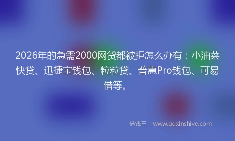 2026年的急需2000网贷都被拒怎么办有：小油菜快贷、迅捷宝钱包、粒粒贷、普惠Pro钱包、可易借等。