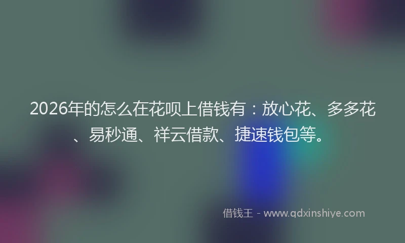 2026年的怎么在花呗上借钱有：放心花、多多花、易秒通、祥云借款、捷速钱包等。