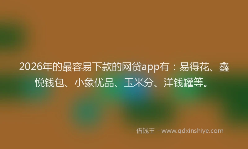 2026年的最容易下款的网贷app有：易得花、鑫悦钱包、小象优品、玉米分、洋钱罐等。