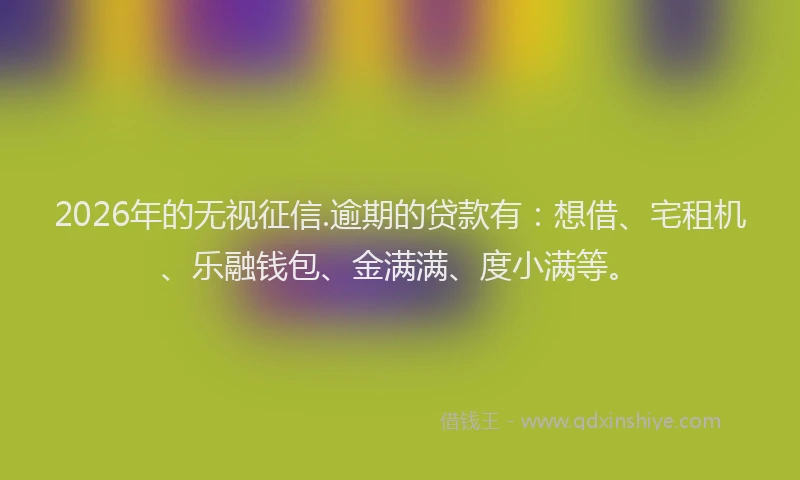 2026年的无视征信.逾期的贷款有：想借、宅租机、乐融钱包、金满满、度小满等。