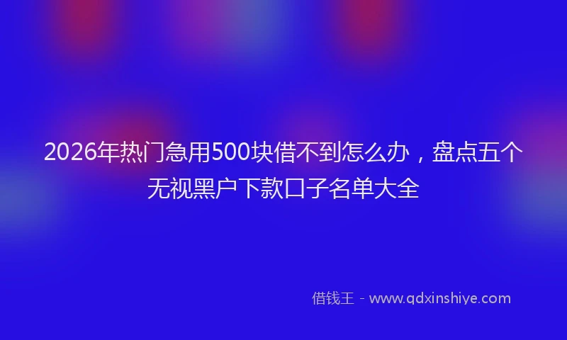 2026年热门急用500块借不到怎么办，盘点五个无视黑户下款口子名单大全