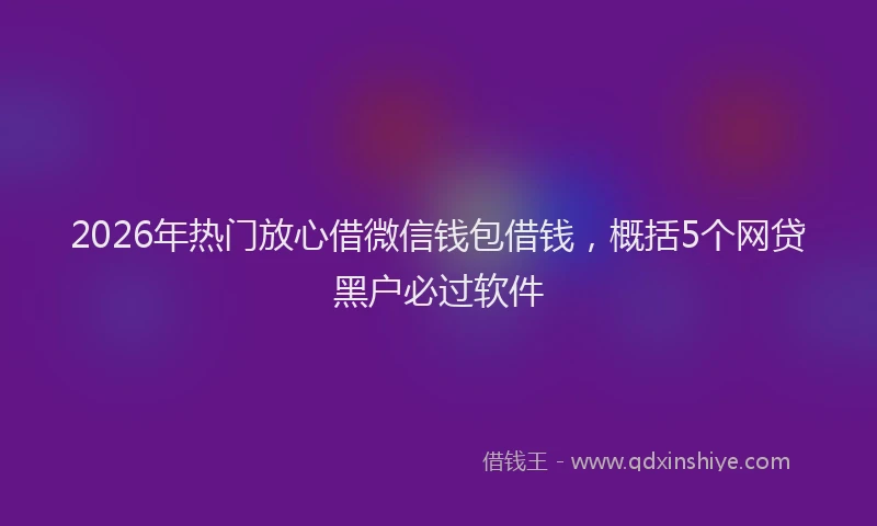 2026年热门放心借微信钱包借钱，概括5个网贷黑户必过软件