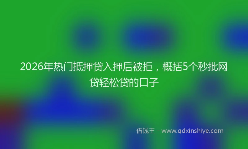 2026年热门抵押贷入押后被拒，概括5个秒批网贷轻松贷的口子