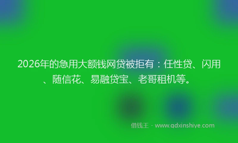 2026年的急用大额钱网贷被拒有：任性贷、闪用、随信花、易融贷宝、老哥租机等。