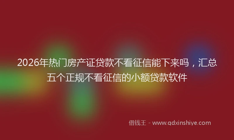 2026年热门房产证贷款不看征信能下来吗,汇总五个正规不看征信的小额贷款软件