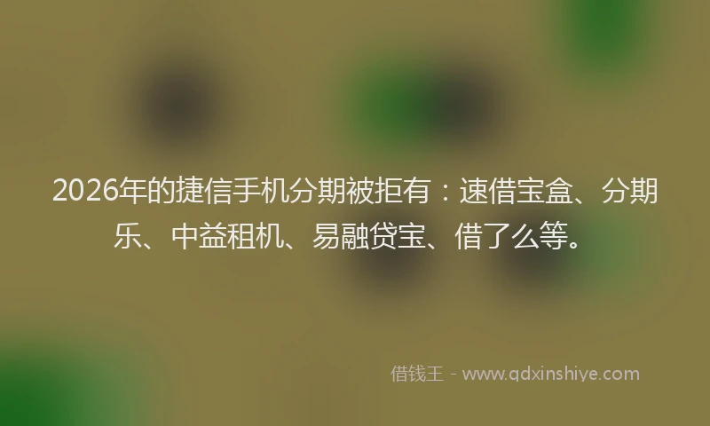 2026年的捷信手机分期被拒有：速借宝盒、分期乐、中益租机、易融贷宝、借了么等。
