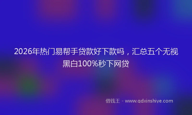 2026年热门易帮手贷款好下款吗，汇总五个无视黑白100%秒下网贷