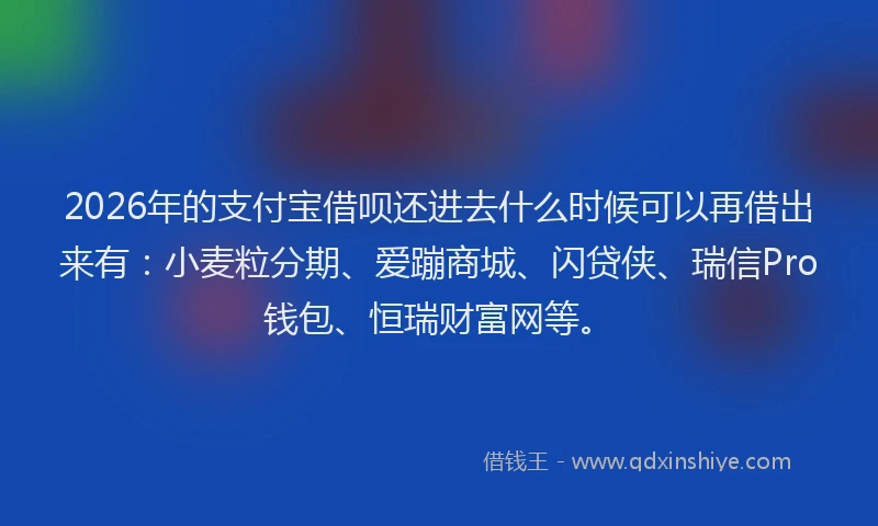 2026年的支付宝借呗还进去什么时候可以再借出来有：小麦粒分期、爱蹦商城、闪贷侠、瑞信Pro钱包、恒瑞财富网等。