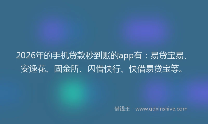 2026年的手机贷款秒到账的app有：易贷宝易、安逸花、固金所、闪借快行、快借易贷宝等。