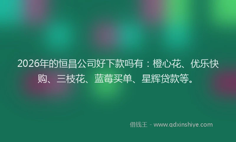 2026年的恒昌公司好下款吗有：橙心花、优乐快购、三枝花、蓝莓买单、星辉贷款等。
