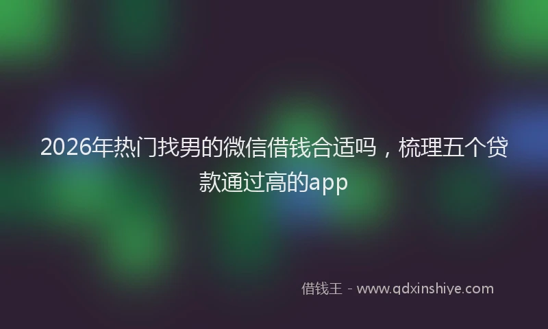 2026年热门找男的微信借钱合适吗，梳理五个贷款通过高的app