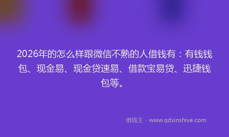 2026年的怎么样跟微信不熟的人借钱有:有钱钱包、现金易、现金贷速易、借款宝易贷、迅捷钱包等。