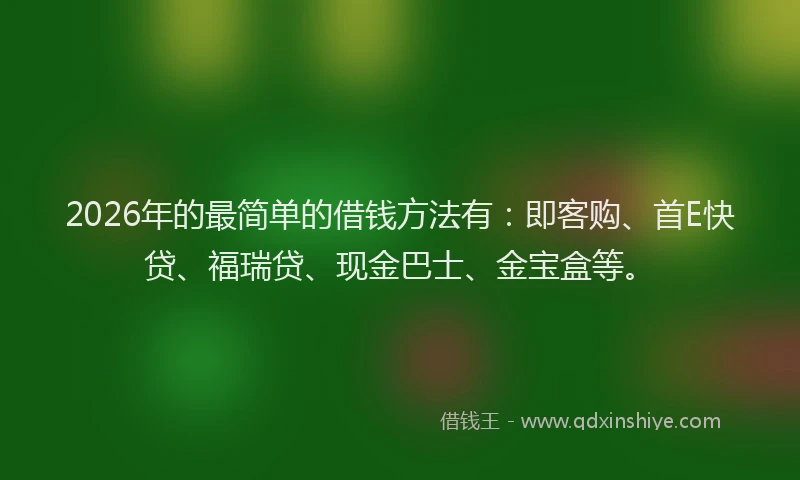 2026年的最简单的借钱方法有：即客购、首E快贷、福瑞贷、现金巴士、金宝盒等。