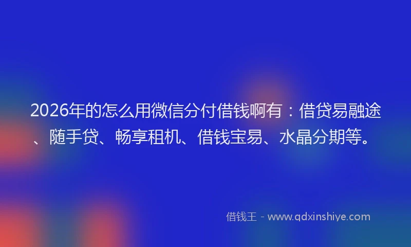2026年的怎么用微信分付借钱啊有：借贷易融途、随手贷、畅享租机、借钱宝易、水晶分期等。