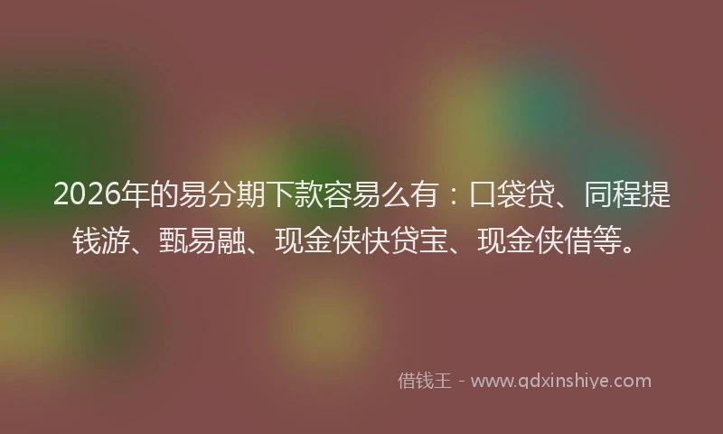 2026年的易分期下款容易么有：口袋贷、同程提钱游、甄易融、现金侠快贷宝、现金侠借等。