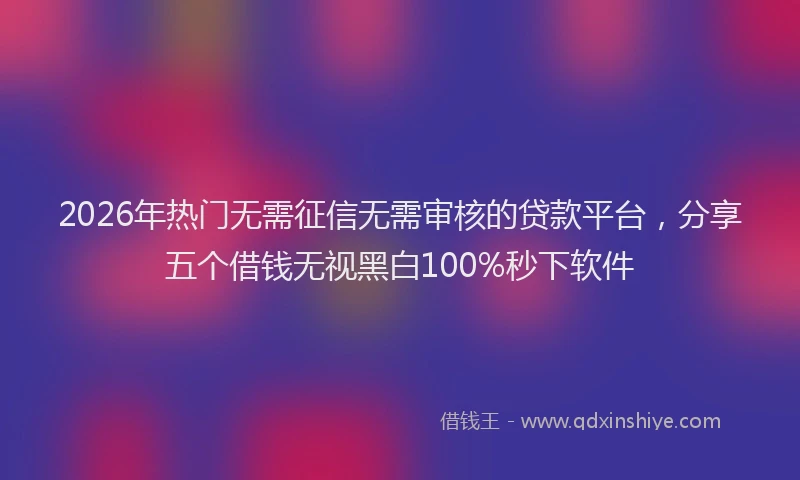2026年热门无需征信无需审核的贷款平台，分享五个借钱无视黑白100%秒下软件