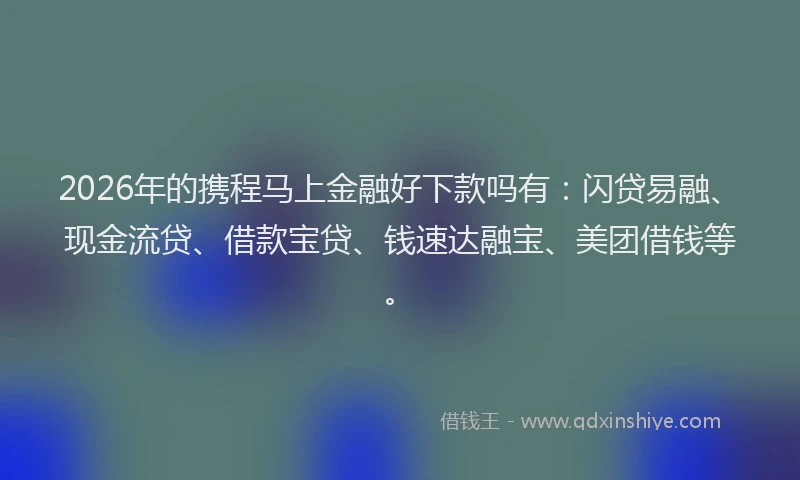 2026年的携程马上金融好下款吗有:闪贷易融、现金流贷、借款宝贷、钱速达融宝、美团借钱等。