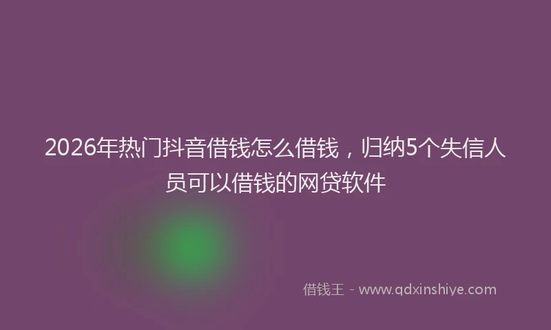 2026年热门抖音借钱怎么借钱，归纳5个失信人员可以借钱的网贷软件