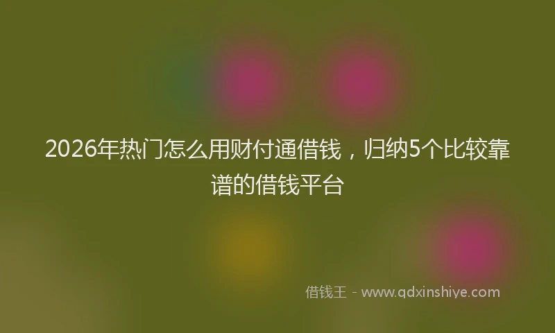 2026年热门怎么用财付通借钱，归纳5个比较靠谱的借钱平台