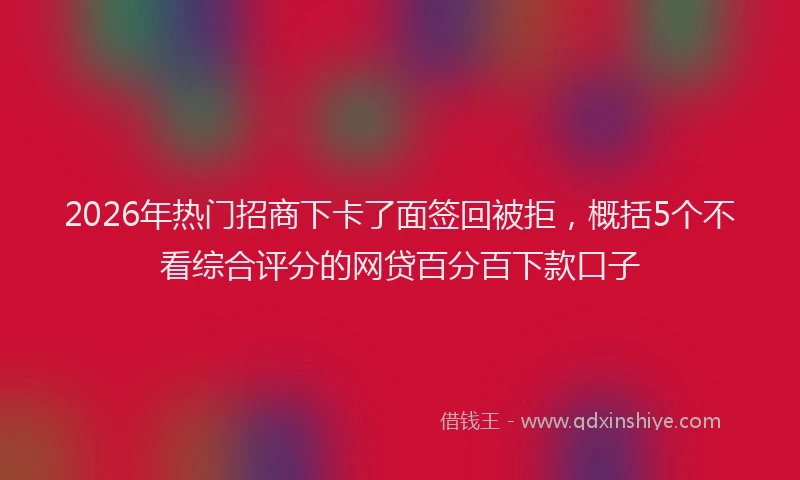 2026年热门招商下卡了面签回被拒，概括5个不看综合评分的网贷百分百下款口子