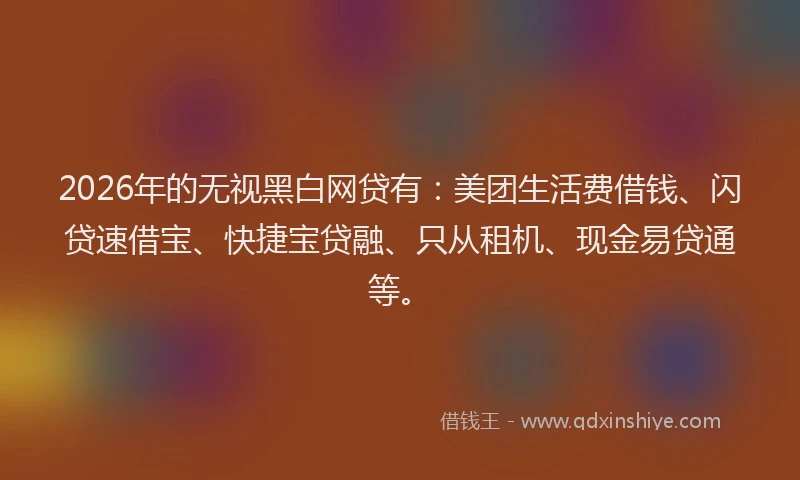 2026年的无视黑白网贷有：美团生活费借钱、闪贷速借宝、快捷宝贷融、只从租机、现金易贷通等。