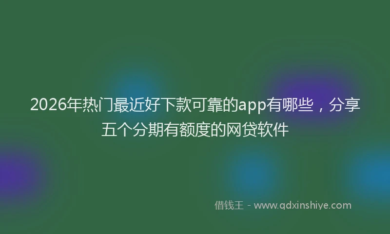 2026年热门最近好下款可靠的app有哪些，分享五个分期有额度的网贷软件