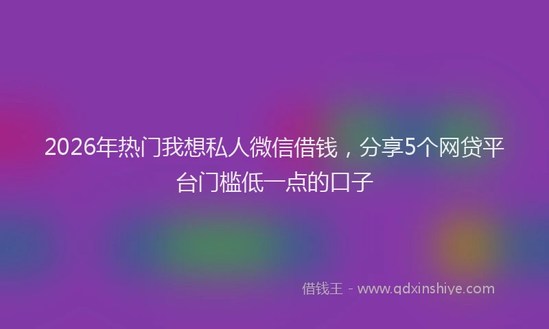2026年热门我想私人微信借钱，分享5个网贷平台门槛低一点的口子