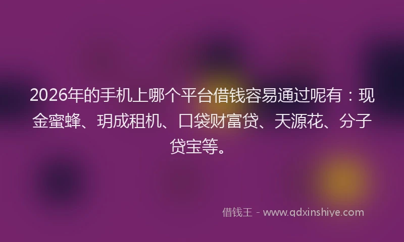 2026年的手机上哪个平台借钱容易通过呢有：现金蜜蜂、玥成租机、口袋财富贷、天源花、分子贷宝等。