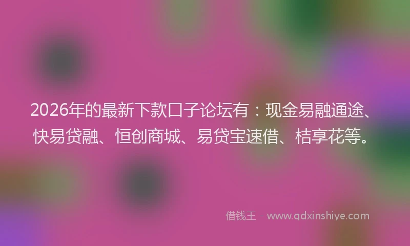 2026年的最新下款口子论坛有:现金易融通途、快易贷融、恒创商城、易贷宝速借、桔享花等。