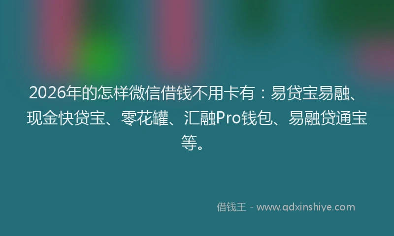 2026年的怎样微信借钱不用卡有：易贷宝易融、现金快贷宝、零花罐、汇融Pro钱包、易融贷通宝等。