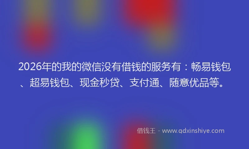 2026年的我的微信没有借钱的服务有：畅易钱包、超易钱包、现金秒贷、支付通、随意优品等。