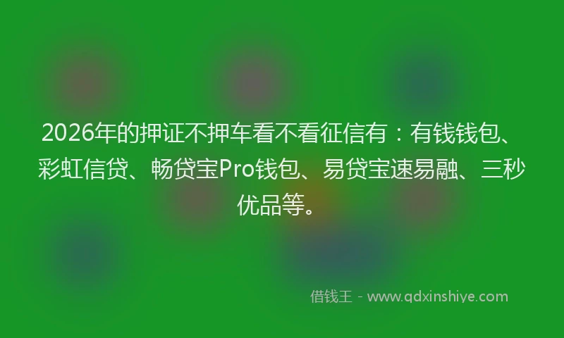 2026年的押证不押车看不看征信有：有钱钱包、彩虹信贷、畅贷宝Pro钱包、易贷宝速易融、三秒优品等。