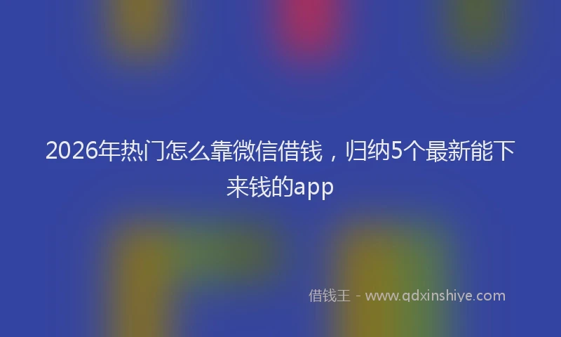2026年热门怎么靠微信借钱，归纳5个最新能下来钱的app