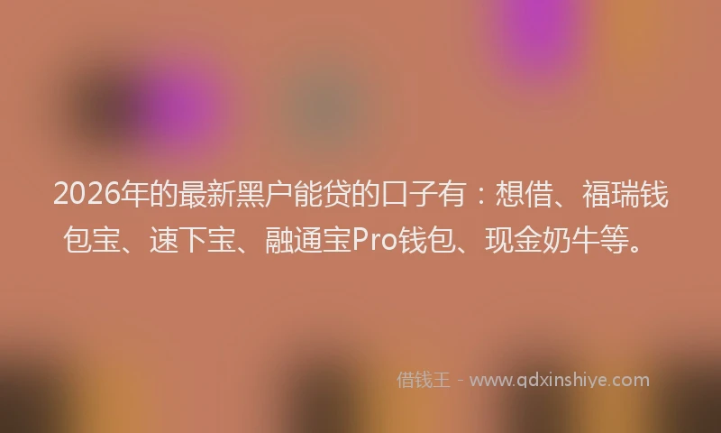 2026年的最新黑户能贷的口子有：想借、福瑞钱包宝、速下宝、融通宝Pro钱包、现金奶牛等。