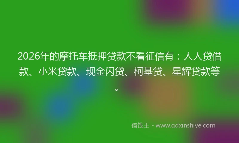 2026年的摩托车抵押贷款不看征信有：人人贷借款、小米贷款、现金闪贷、柯基贷、星辉贷款等。