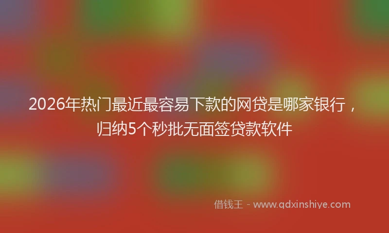 2026年热门最近最容易下款的网贷是哪家银行，归纳5个秒批无面签贷款软件