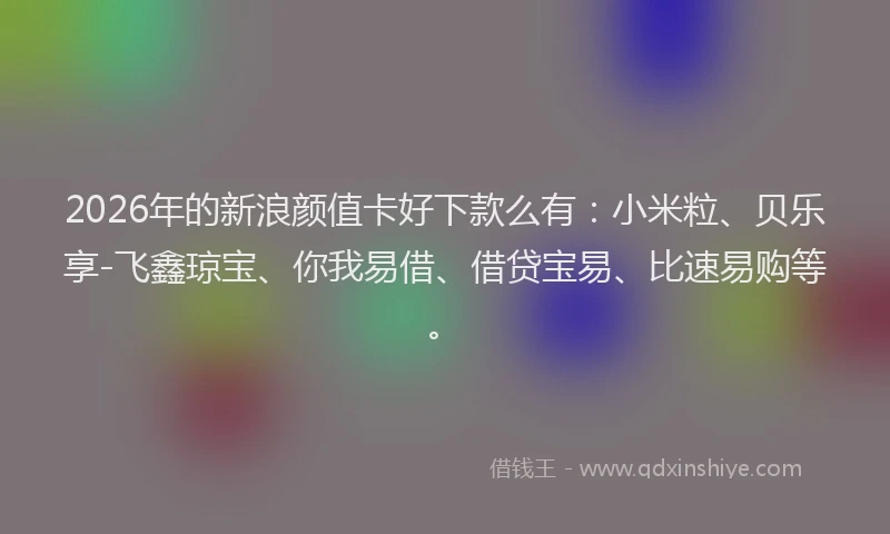 2026年的新浪颜值卡好下款么有：小米粒、贝乐享-飞鑫琼宝、你我易借、借贷宝易、比速易购等。