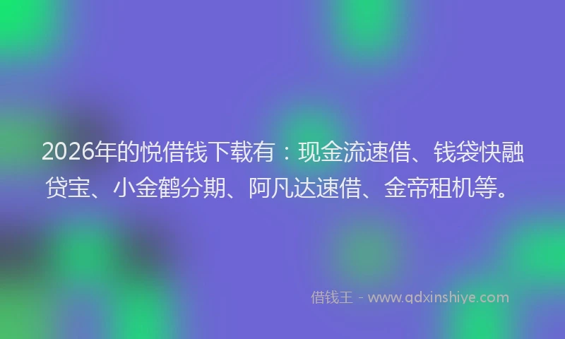 2026年的悦借钱下载有:现金流速借、钱袋快融贷宝、小金鹤分期、阿凡达速借、金帝租机等。