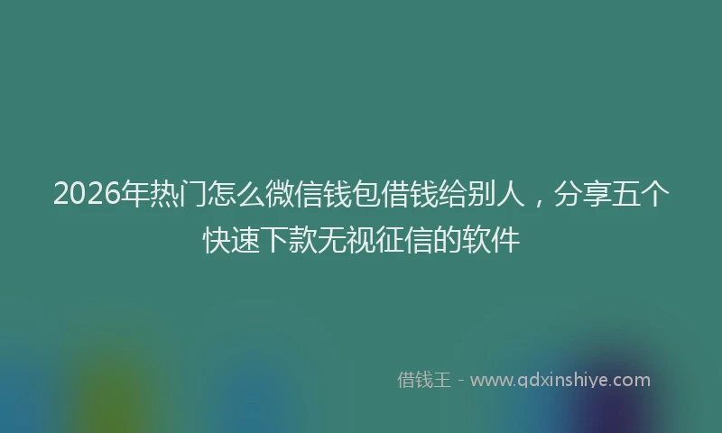 2026年热门怎么微信钱包借钱给别人，分享五个快速下款无视征信的软件